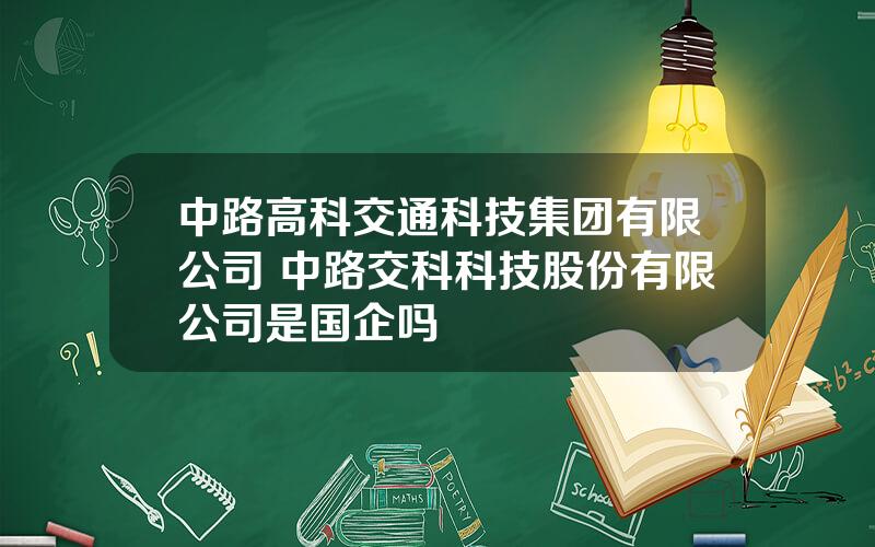 中路高科交通科技集团有限公司 中路交科科技股份有限公司是国企吗